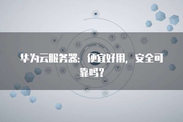 华为云服务器:便宜好用,安全可靠吗?