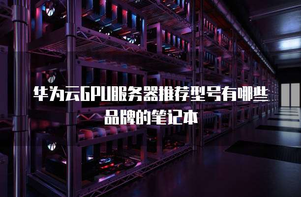 华为云GPU服务器推荐型号有哪些品牌的笔记本