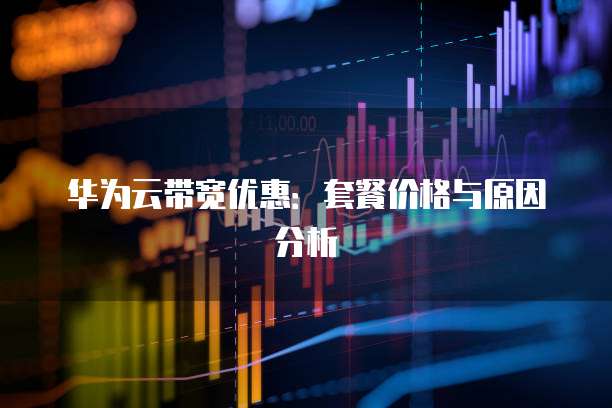 华为云带宽优惠：套餐价格与原因分析