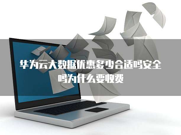 华为云大数据优惠多少合适吗安全吗为什么要收费