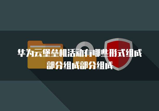 华为云堡垒机活动有哪些形式组成部分组成部分组成