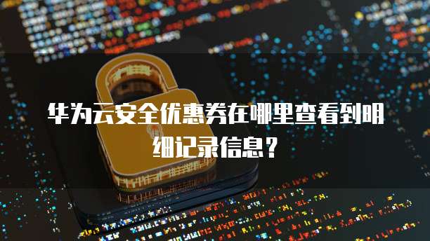 华为云安全优惠券在哪里查看到明细记录信息?