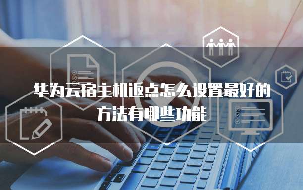 华为云宿主机返点怎么设置最好的方法有哪些功能