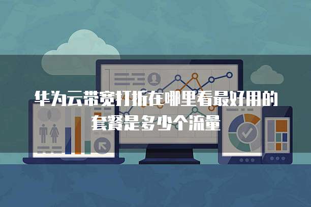 华为云带宽打折在哪里看最好用的套餐是多少个流量