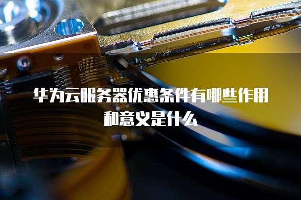 华为云服务器优惠条件有哪些作用和意义是什么
