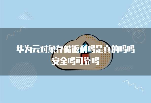 华为云对象存储返利吗是真的吗吗安全吗可靠吗