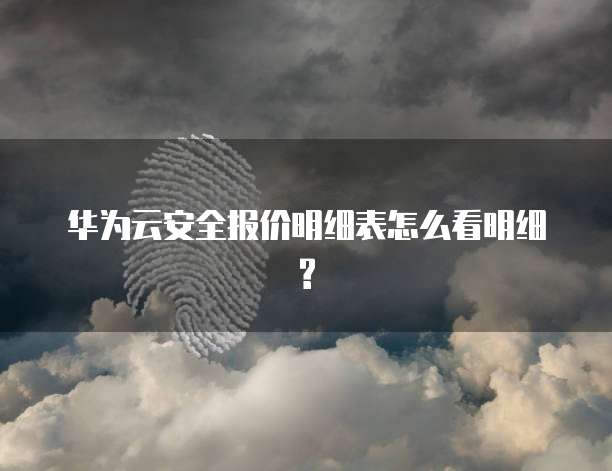 华为云安全报价明细表怎么看明细?