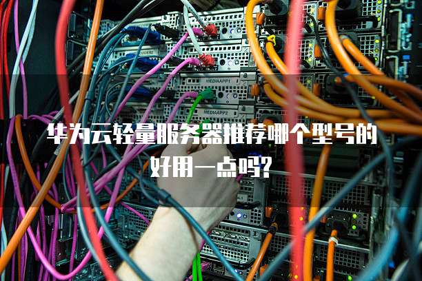 华为云轻量服务器推荐哪个型号的好用一点吗?