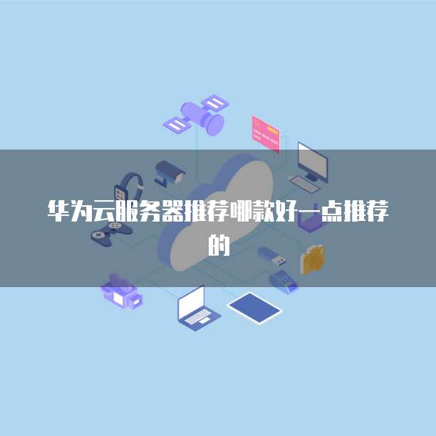 华为云服务器推荐哪款好一点推荐的