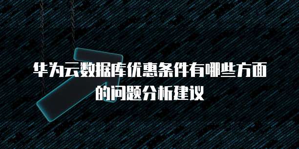 华为云数据库优惠条件有哪些方面的问题分析建议