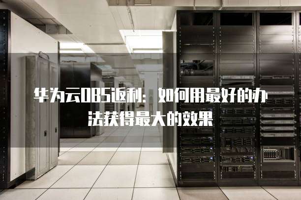 华为云OBS返利:如何用最好的办法获得最大的效果