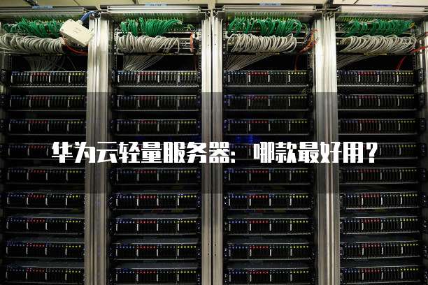 华为云轻量服务器:哪款最好用?