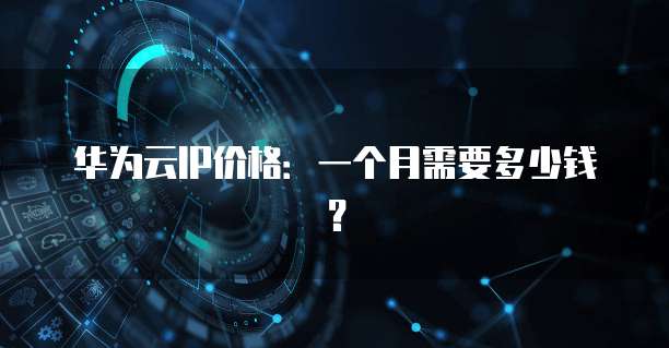 华为云IP价格:一个月需要多少钱?