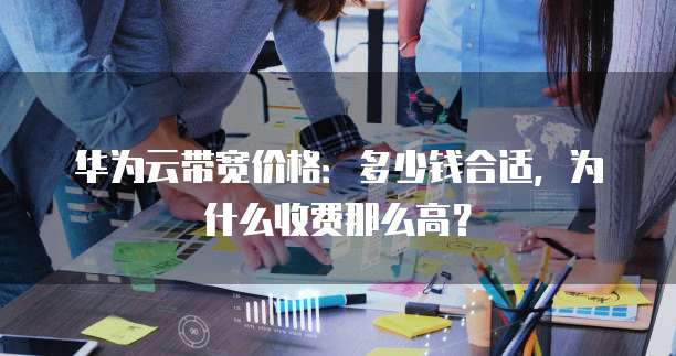 华为云带宽价格:多少钱合适,为什么收费那么高?