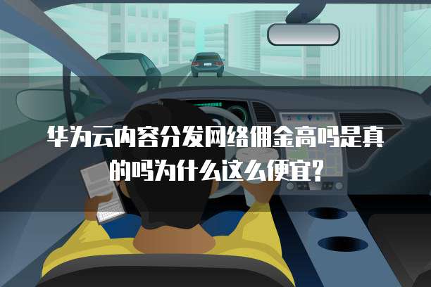 华为云内容分发网络佣金高吗是真的吗为什么这么便宜?