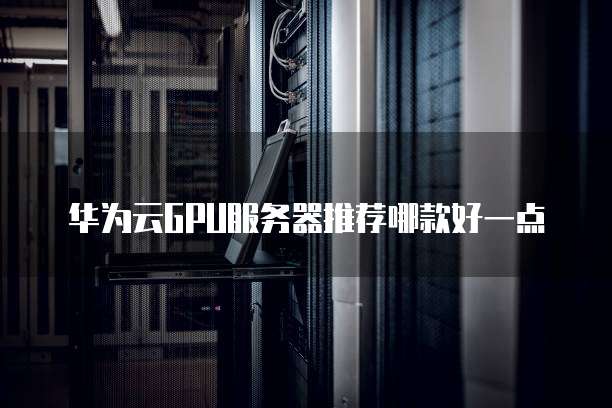 华为云GPU服务器推荐哪款好一点