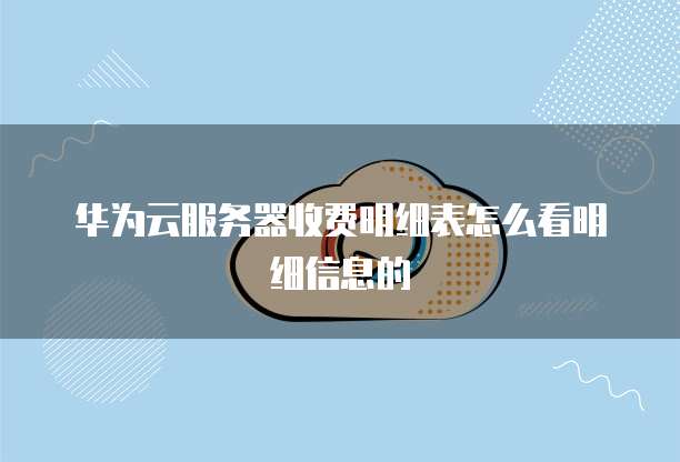 华为云服务器收费明细表怎么看明细信息的