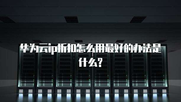 华为云ip折扣怎么用最好的办法是什么?