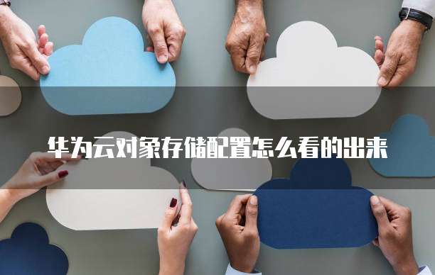 华为云对象存储配置怎么看的出来