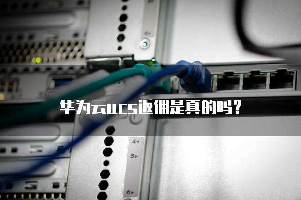 华为云ucs返佣是真的吗?