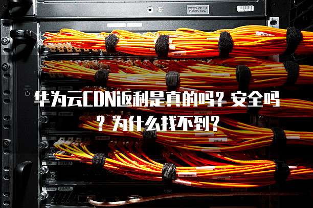 华为云CDN返利是真的吗?安全吗?为什么找不到?