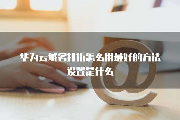 华为云域名打折怎么用最好的方法设置是什么