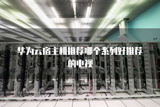 华为云宿主机推荐哪个系列好推荐的电视