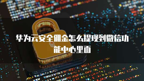 华为云安全佣金怎么提现到微信功能中心里面