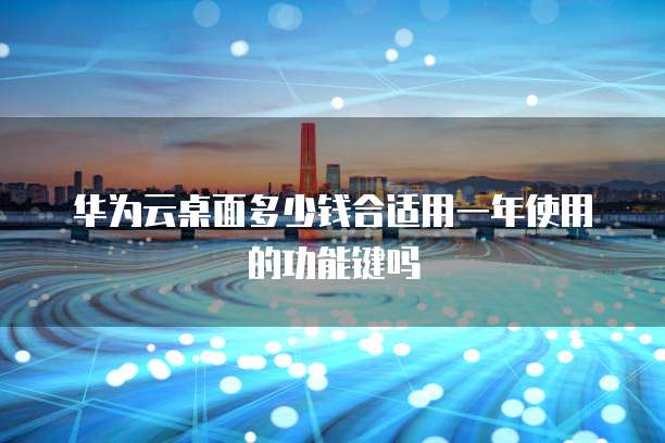 华为云桌面多少钱合适用一年使用的功能键吗