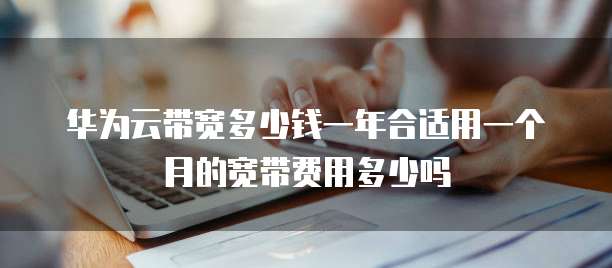 华为云带宽多少钱一年合适用一个月的宽带费用多少吗