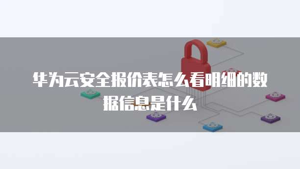 华为云安全报价表怎么看明细的数据信息是什么