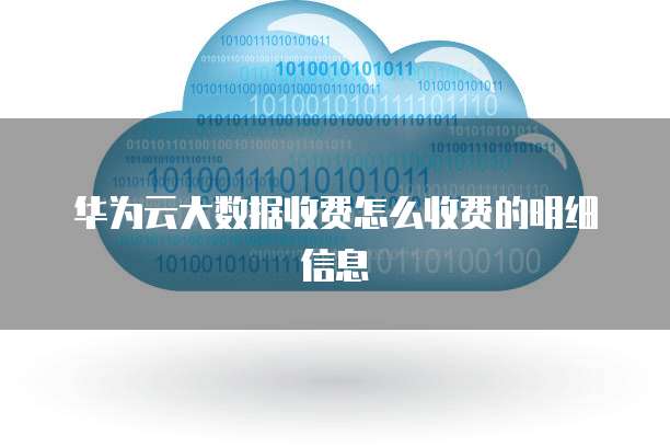 华为云大数据收费怎么收费的明细信息