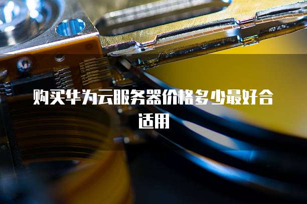 购买华为云服务器价格多少最好合适用