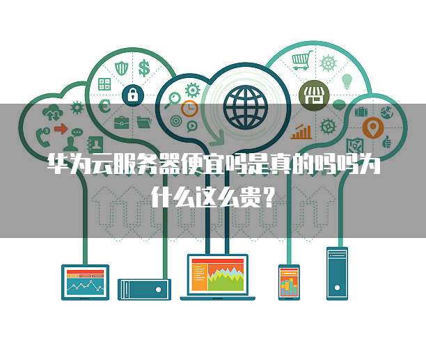 华为云服务器便宜吗是真的吗吗为什么这么贵？
