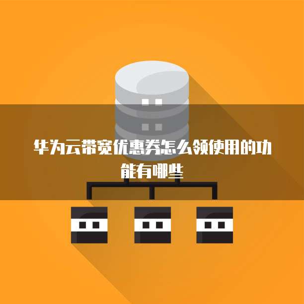 华为云带宽优惠券怎么领使用的功能有哪些
