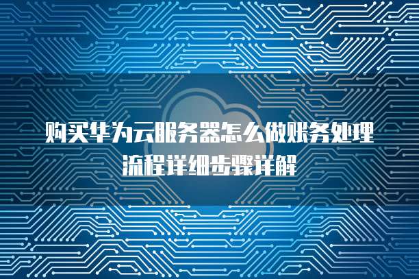 购买华为云服务器怎么做账务处理流程详细步骤详解