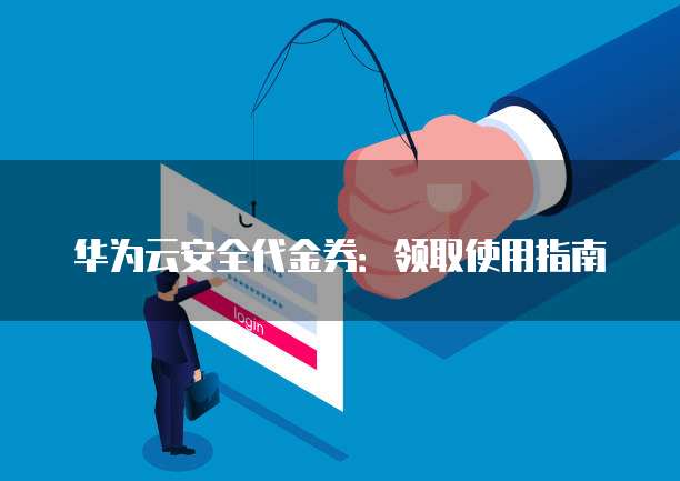 华为云安全代金券:领取使用指南