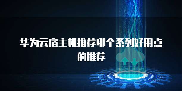 华为云宿主机推荐哪个系列好用点的推荐