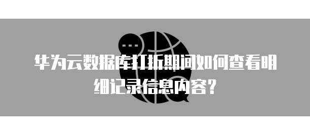 华为云数据库打折期间如何查看明细记录信息内容?
