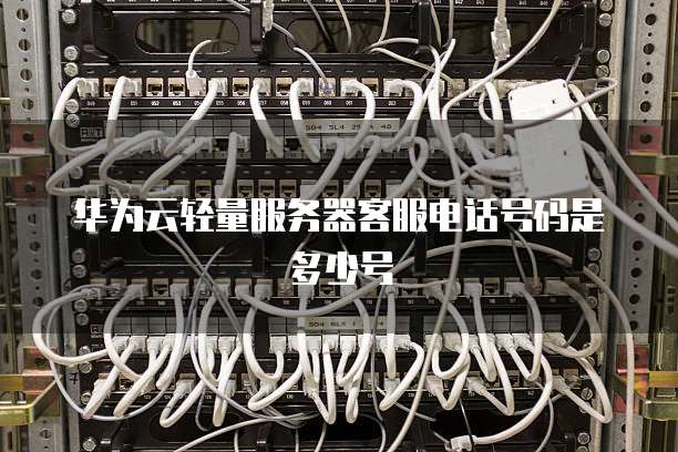 华为云轻量服务器客服电话号码是多少号