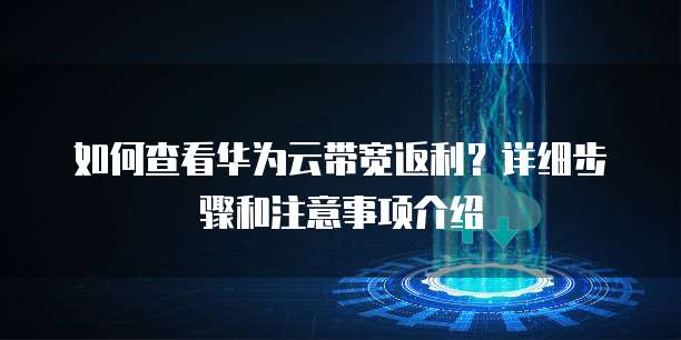 如何查看华为云带宽返利？详细步骤和注意事项介绍