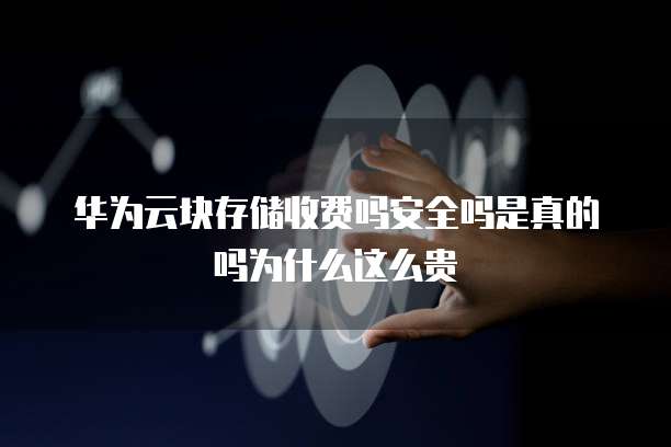 华为云块存储收费吗安全吗是真的吗为什么这么贵