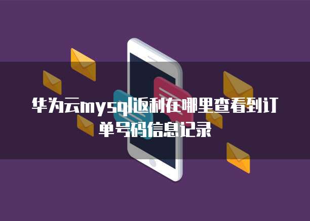 华为云mysql返利在哪里查看到订单号码信息记录