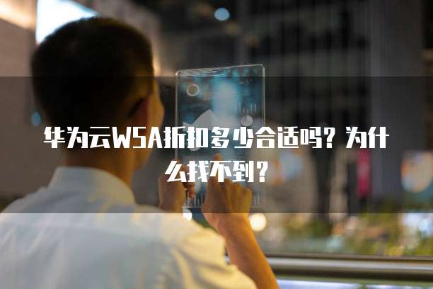华为云WSA折扣多少合适吗?为什么找不到?