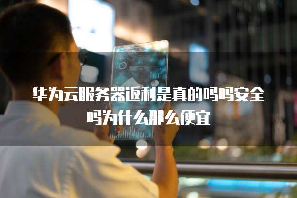 华为云服务器返利是真的吗吗安全吗为什么那么便宜