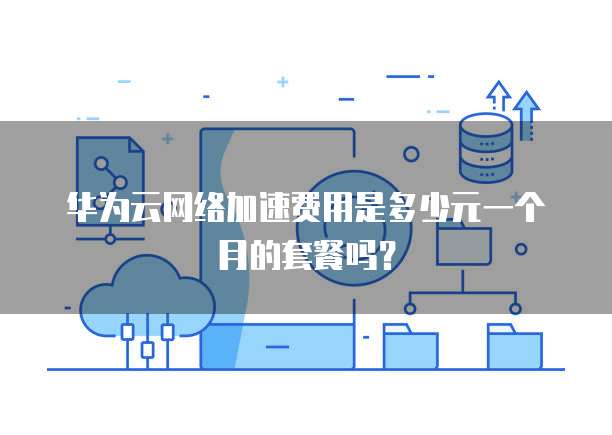 华为云网络加速费用是多少元一个月的套餐吗?