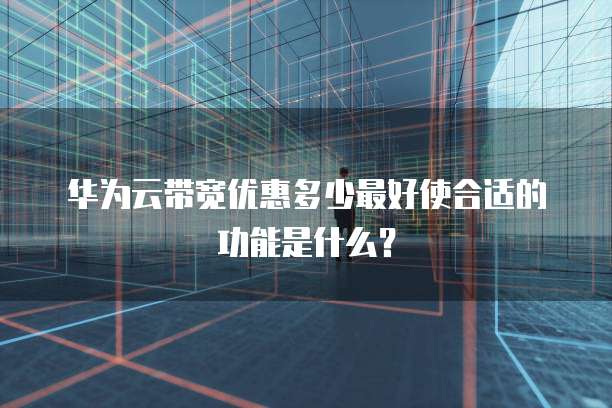 华为云带宽优惠多少最好使合适的功能是什么?