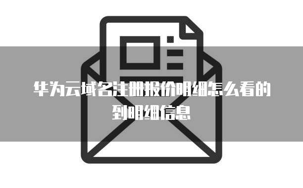 华为云域名注册报价明细怎么看的到明细信息