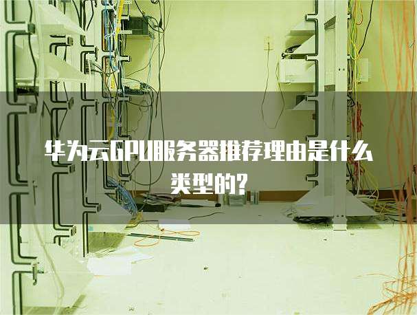 华为云GPU服务器推荐理由是什么类型的?