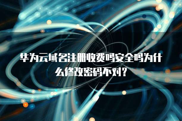 华为云域名注册收费吗安全吗为什么修改密码不对?
